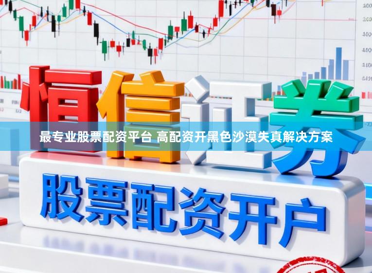 最专业股票配资平台 高配资开黑色沙漠失真解决方案