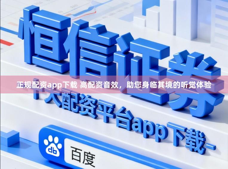 正规配资app下载 高配资音效，助您身临其境的听觉体验