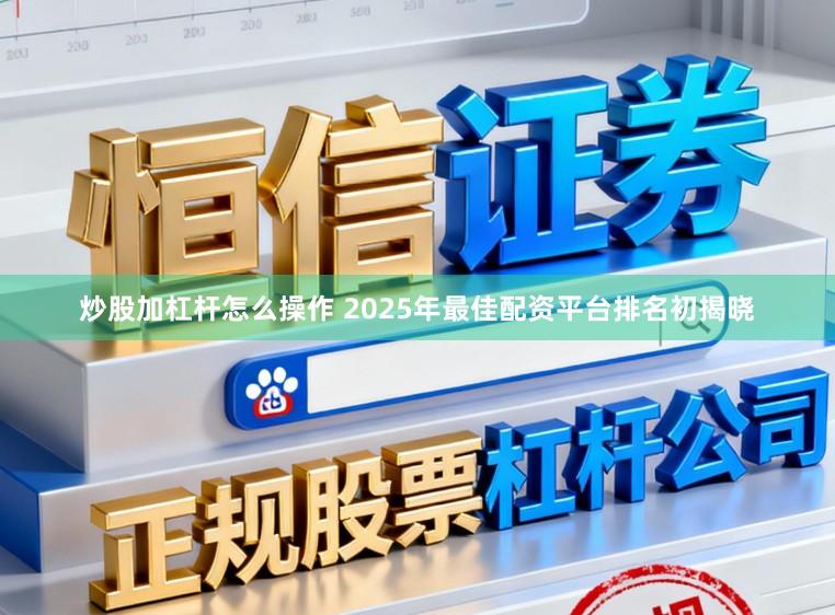 炒股加杠杆怎么操作 2025年最佳配资平台排名初揭晓