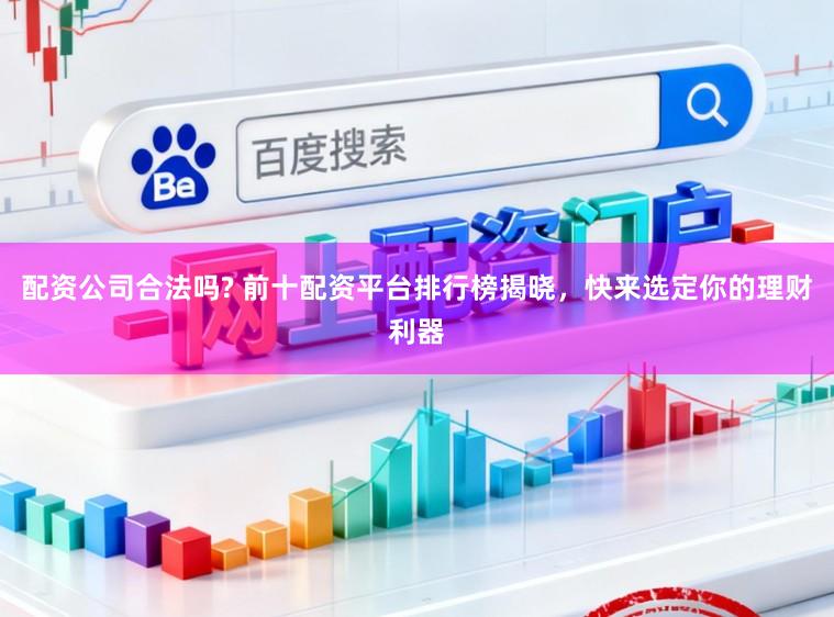 配资公司合法吗? 前十配资平台排行榜揭晓，快来选定你的理财利器