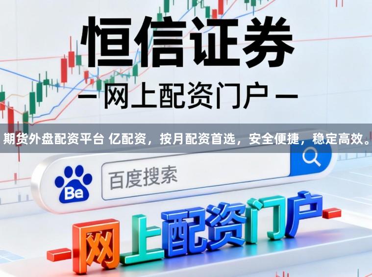 期货外盘配资平台 亿配资，按月配资首选，安全便捷，稳定高效。