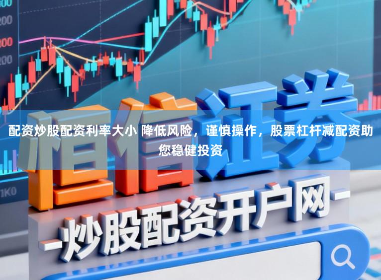 配资炒股配资利率大小 降低风险,谨慎操作,股票杠杆减配资助您稳健投资