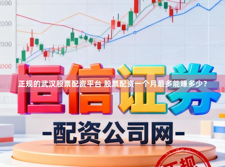 正规的武汉股票配资平台 股票配资一个月最多能赚多少？