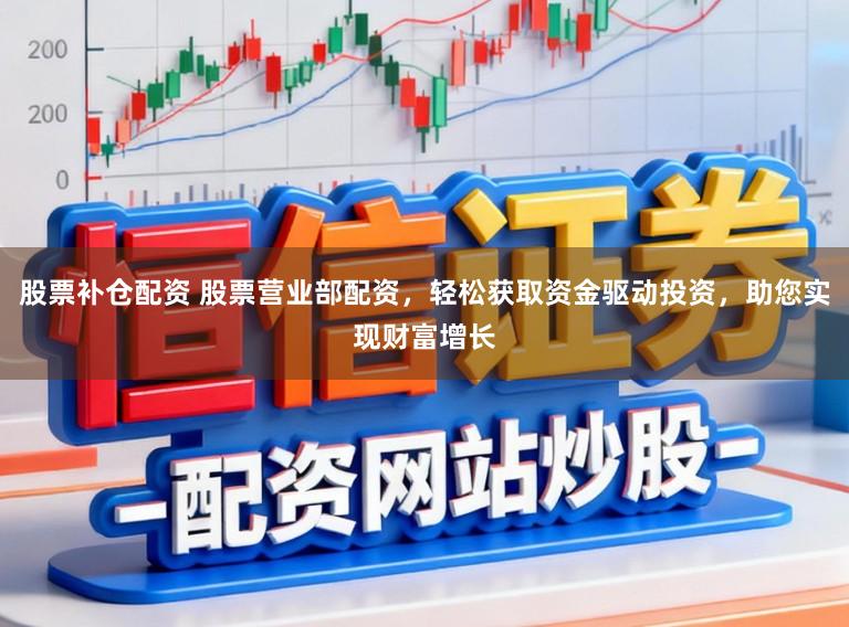 股票补仓配资 股票营业部配资，轻松获取资金驱动投资，助您实现财富增长
