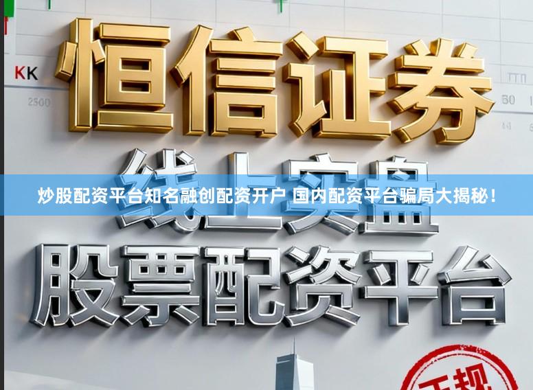 炒股配资平台知名融创配资开户 国内配资平台骗局大揭秘！