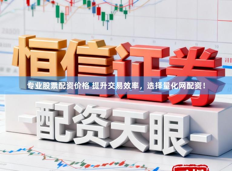 专业股票配资价格 提升交易效率，选择量化网配资！