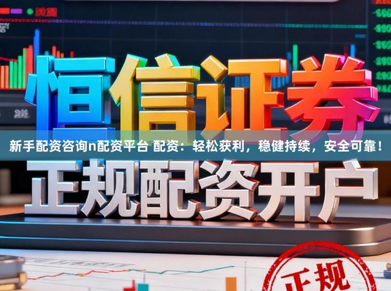新手配资咨询n配资平台 配资：轻松获利，稳健持续，安全可靠！