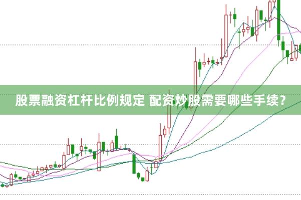 股票融资杠杆比例规定 配资炒股需要哪些手续？