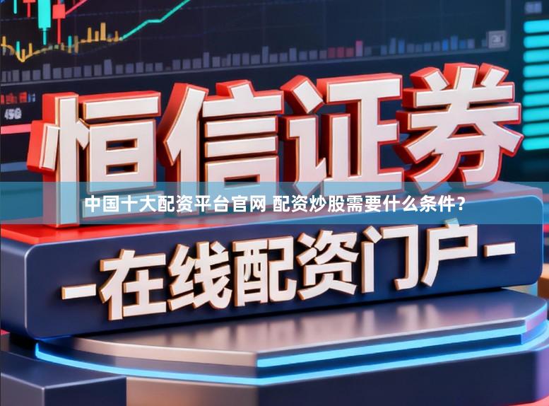 中国十大配资平台官网 配资炒股需要什么条件？