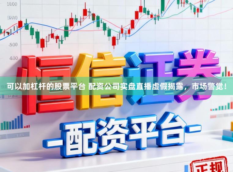 可以加杠杆的股票平台 配资公司实盘直播虚假揭露，市场警觉！