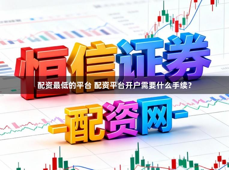 配资最低的平台 配资平台开户需要什么手续？