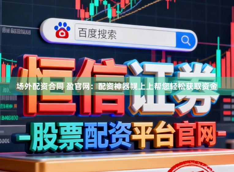 场外配资合同 盈官网：配资神器幌上上帮您轻松获取资金