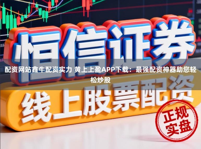 配资网站鑫牛配资实力 黄上上盈APP下载：最强配资神器助您轻松炒股