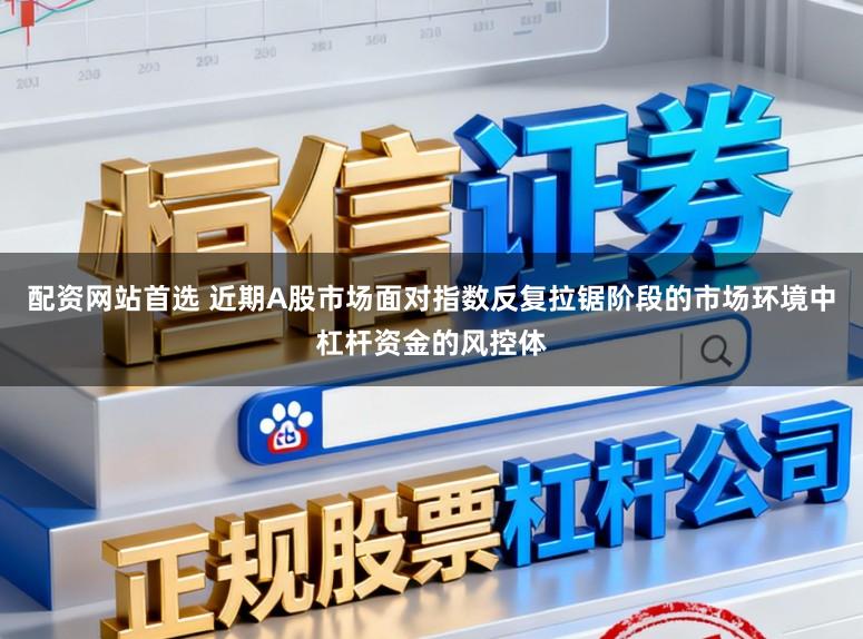 配资网站首选 近期A股市场面对指数反复拉锯阶段的市场环境中杠杆资金的风控体