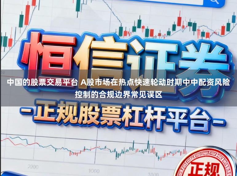 中国的股票交易平台 A股市场在热点快速轮动时期中中配资风险控制的合规边界常见误区