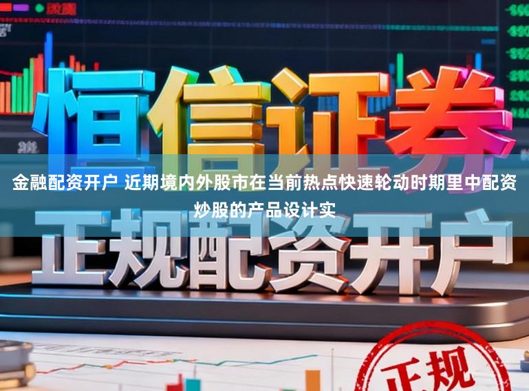金融配资开户 近期境内外股市在当前热点快速轮动时期里中配资炒股的产品设计实