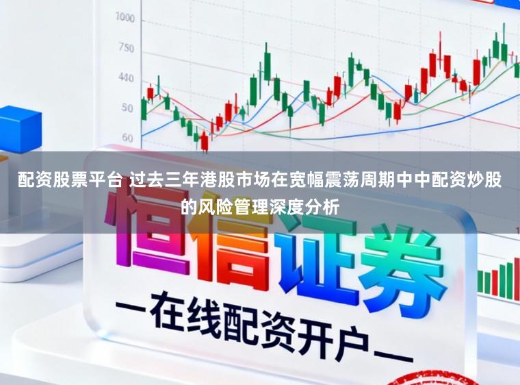 配资股票平台 过去三年港股市场在宽幅震荡周期中中配资炒股的风险管理深度分析