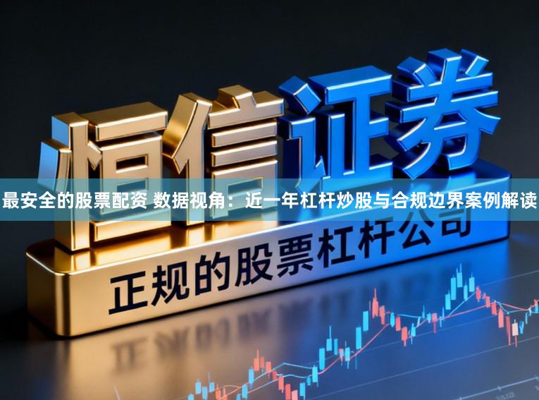 最安全的股票配资 数据视角：近一年杠杆炒股与合规边界案例解读
