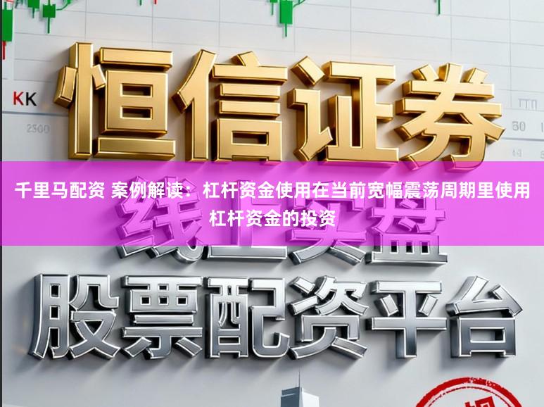 千里马配资 案例解读：杠杆资金使用在当前宽幅震荡周期里使用杠杆资金的投资