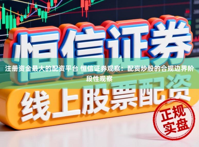 注册资金最大的配资平台 恒信证券观察：配资炒股的合规边界阶段性观察