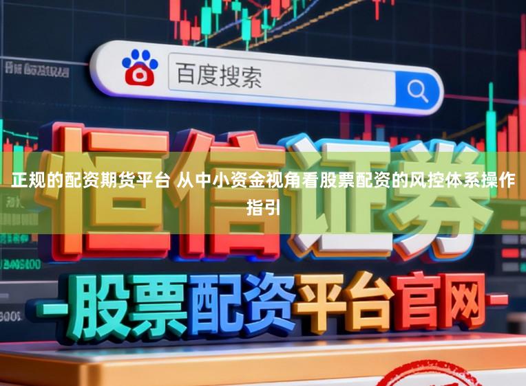 正规的配资期货平台 从中小资金视角看股票配资的风控体系操作指引