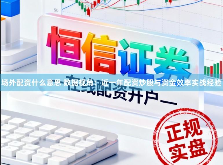 场外配资什么意思 数据视角：近一年配资炒股与资金效率实战经验