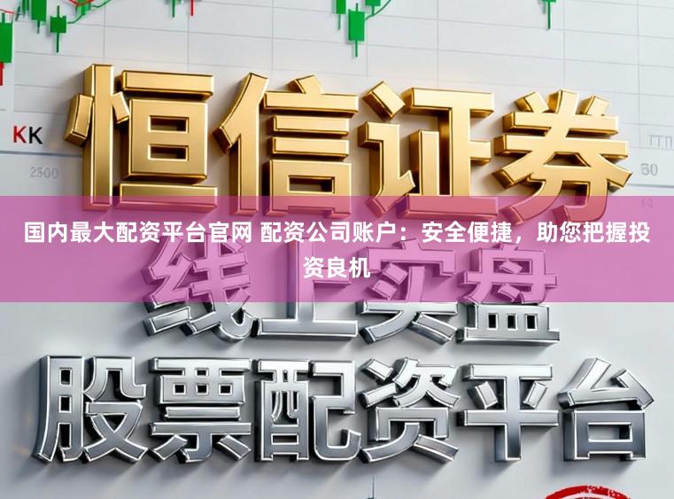 国内最大配资平台官网 配资公司账户：安全便捷，助您把握投资良机