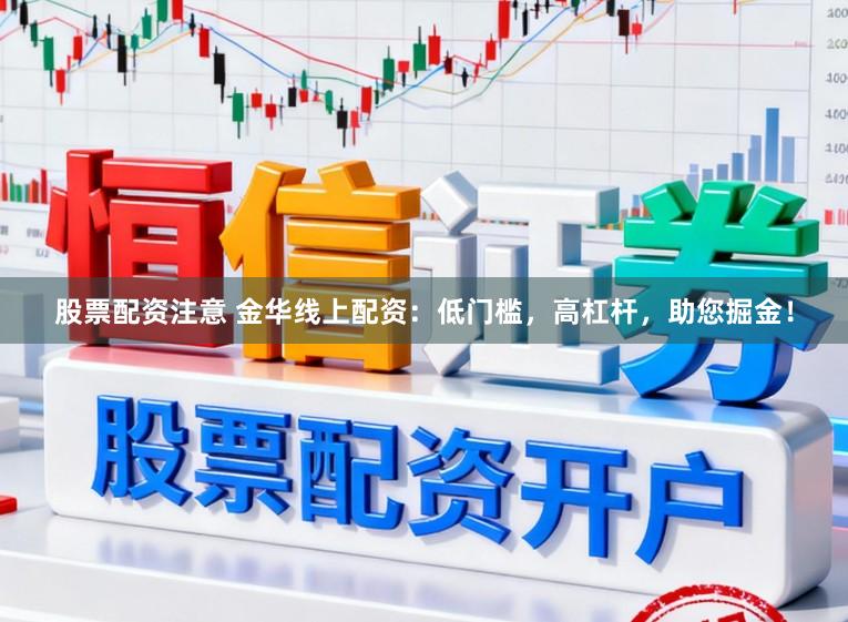 股票配资注意 金华线上配资：低门槛，高杠杆，助您掘金！