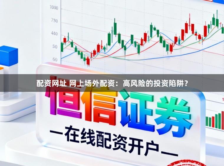 配资网址 网上场外配资：高风险的投资陷阱？