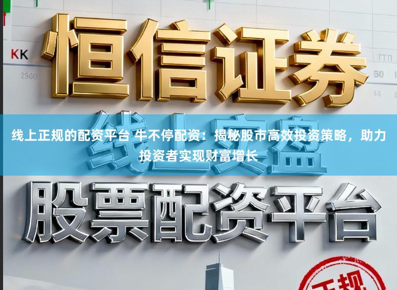 线上正规的配资平台 牛不停配资：揭秘股市高效投资策略，助力投资者实现财富增长