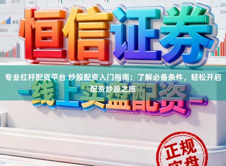 专业杠杆配资平台 炒股配资入门指南：了解必备条件，轻松开启配资炒股之旅