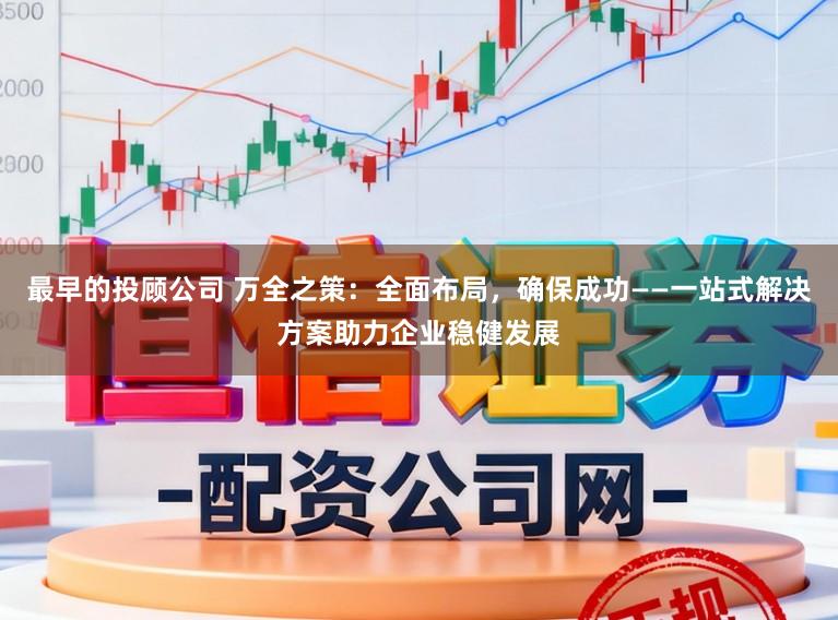最早的投顾公司 万全之策：全面布局，确保成功——一站式解决方案助力企业稳健发展