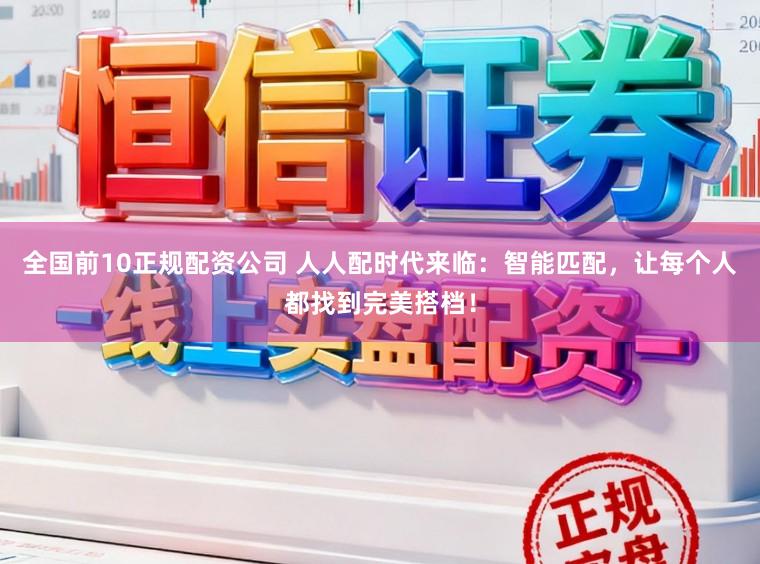 全国前10正规配资公司 人人配时代来临：智能匹配，让每个人都找到完美搭档！