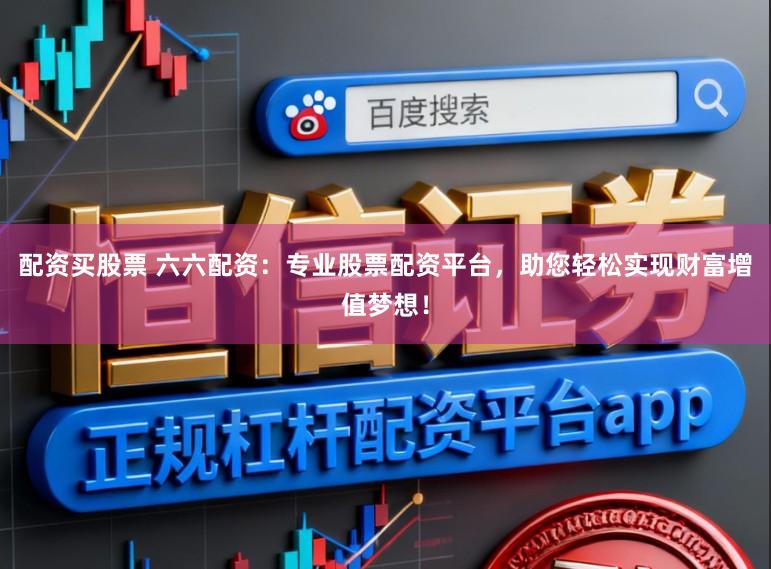 配资买股票 六六配资：专业股票配资平台，助您轻松实现财富增值梦想！