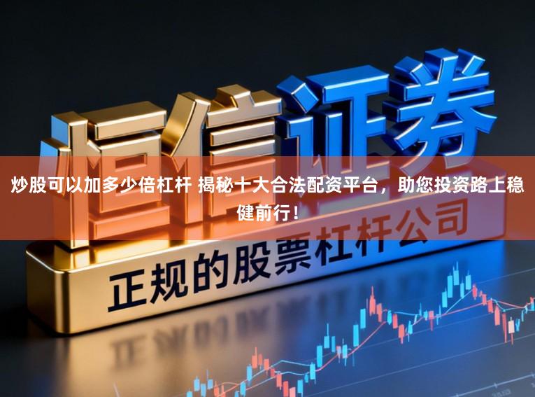 炒股可以加多少倍杠杆 揭秘十大合法配资平台，助您投资路上稳健前行！
