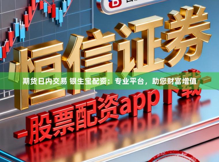 期货日内交易 银生宝配资：专业平台，助您财富增值