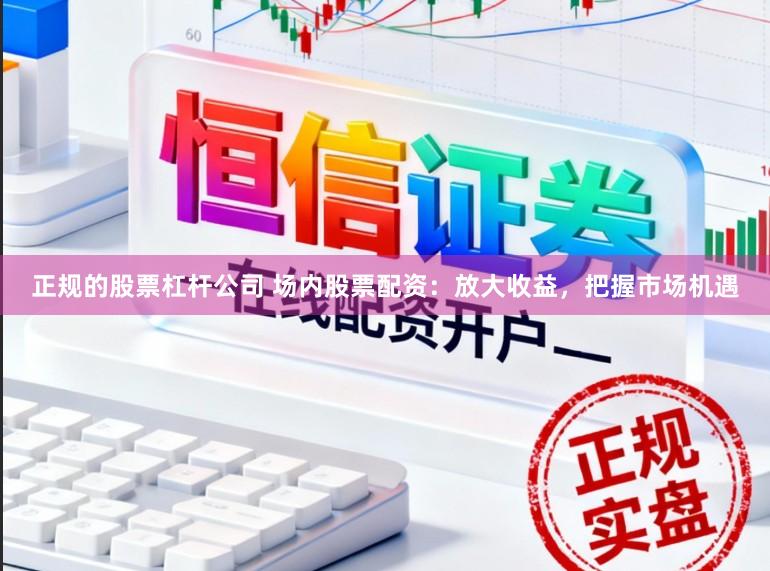 正规的股票杠杆公司 场内股票配资：放大收益，把握市场机遇