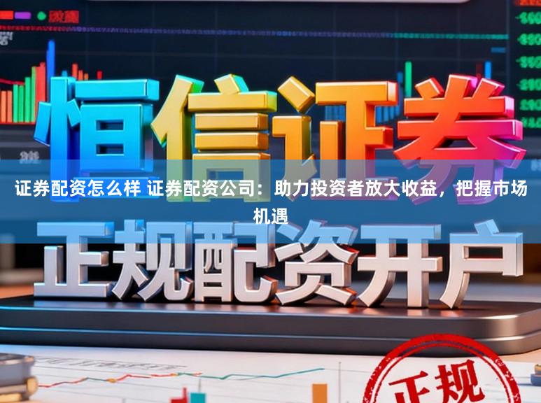 证券配资怎么样 证券配资公司：助力投资者放大收益，把握市场机遇
