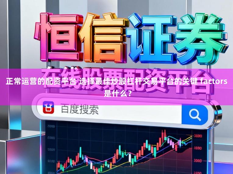 正常运营的配资平台 选择最佳炒股杠杆交易平台的关键 factors 是什么？