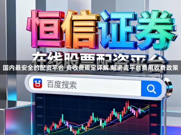 国内最安全的配资平台 资收费规定详解 解密资平台费用收费政策