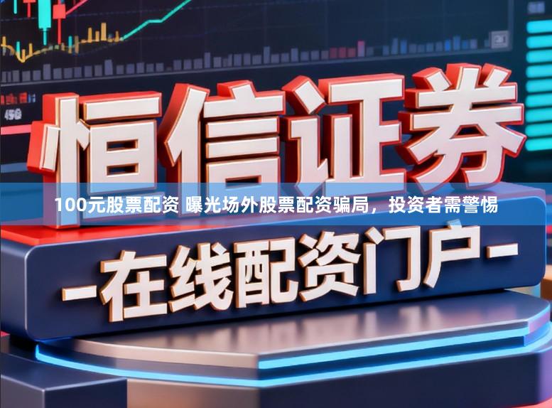 100元股票配资 曝光场外股票配资骗局，投资者需警惕