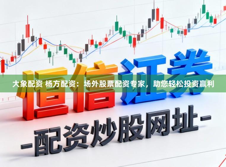 大象配资 杨方配资：场外股票配资专家，助您轻松投资赢利