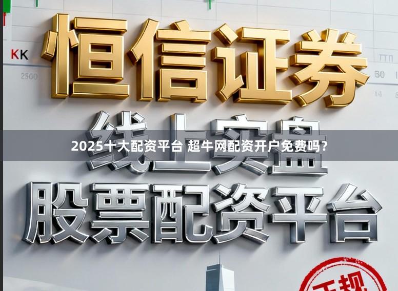 2025十大配资平台 超牛网配资开户免费吗?