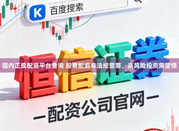 国内正规配资平台查询 股票配资非法经营罪，高风险投资需警惕