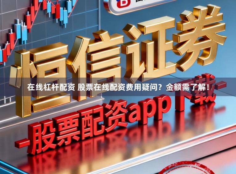 在线杠杆配资 股票在线配资费用疑问?金额需了解!