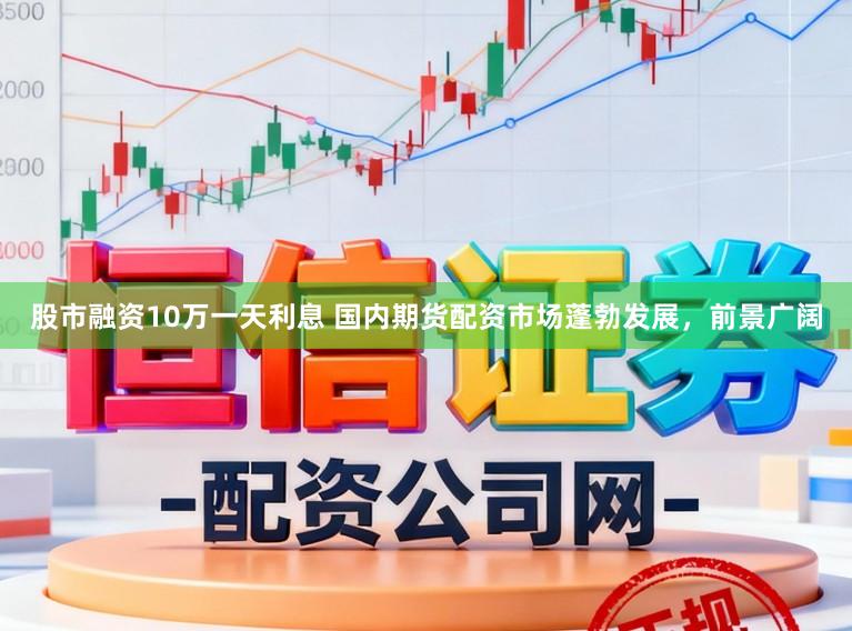 股市融资10万一天利息 国内期货配资市场蓬勃发展，前景广阔