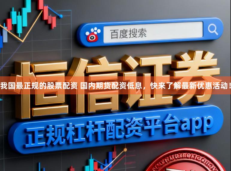 我国最正规的股票配资 国内期货配资低息，快来了解最新优惠活动！
