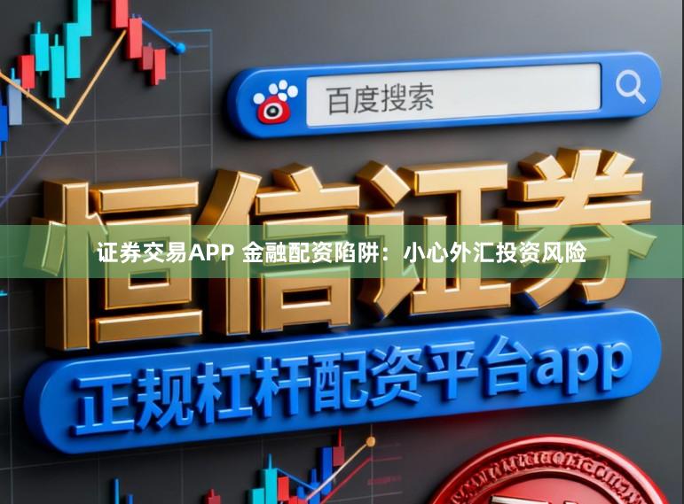 证券交易APP 金融配资陷阱：小心外汇投资风险