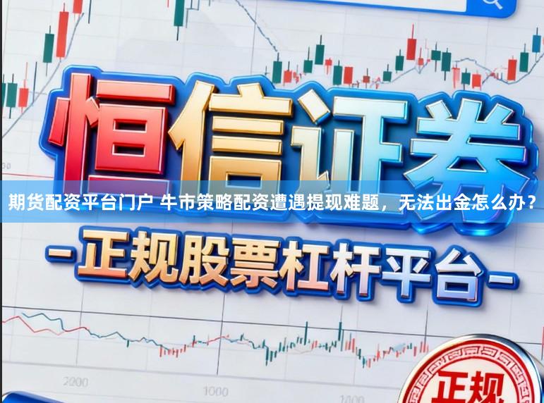 期货配资平台门户 牛市策略配资遭遇提现难题，无法出金怎么办？