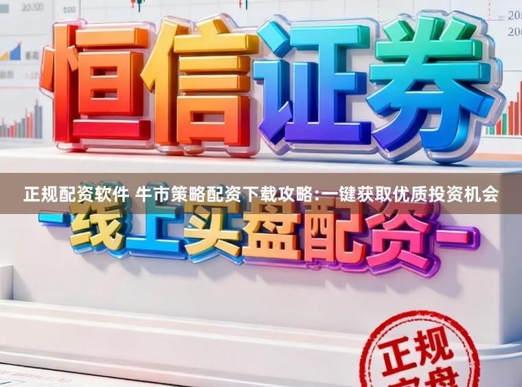 正规配资软件 牛市策略配资下载攻略:一键获取优质投资机会